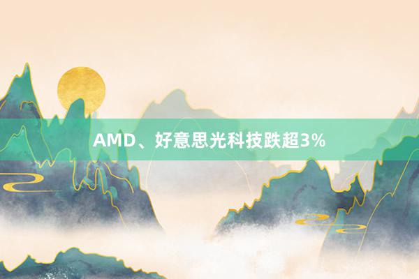 AMD、好意思光科技跌超3%
